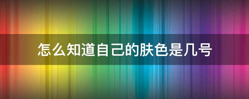 怎么知道自己的肤色是几号 怎么看自己是几号肤色