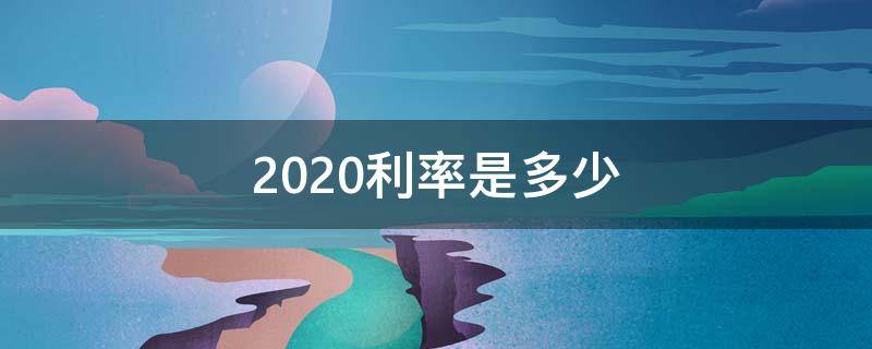 2020利率是多少（2020年利率是多少?）