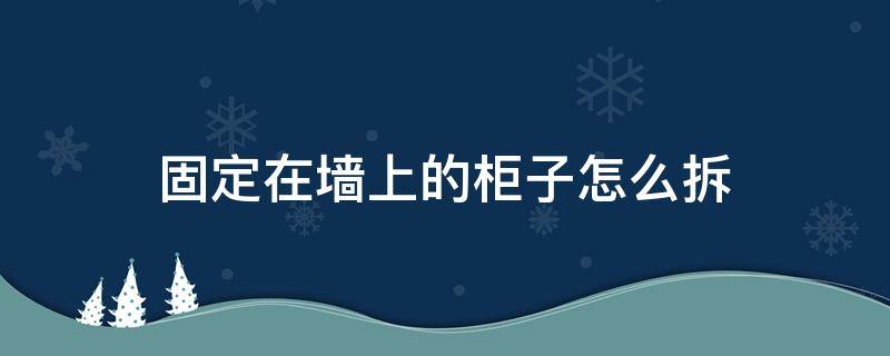 固定在墙上的柜子怎么拆 如何拆固定在墙上的柜子