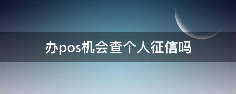 办pos机会查个人征信吗（办理pos机会查征信吗）