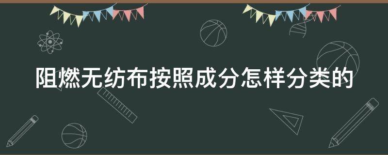 阻燃无纺布按照成分怎样分类的（阻燃无纺布阻燃检测标准）