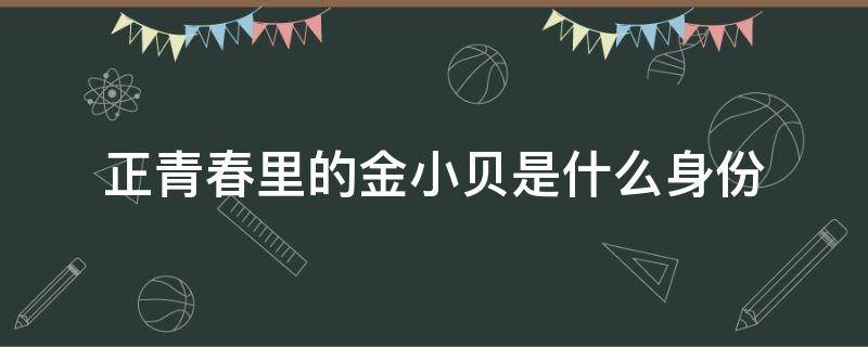 正青春里的金小贝是什么身份（正青春里金小贝的真实身份）