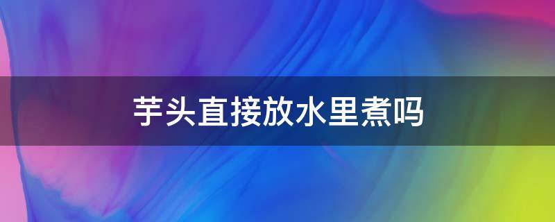 芋头直接放水里煮吗 芋头放在水里煮吗