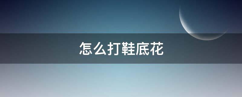 怎么打鞋底花（怎么打鞋底花好看）