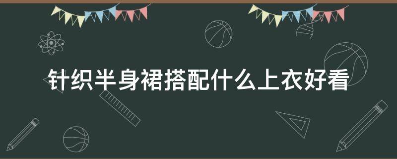 针织半身裙搭配什么上衣好看 针织半身裙搭配什么衣服