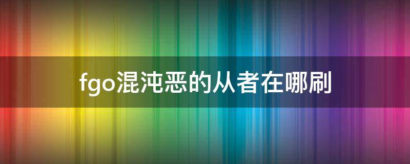 fgo混沌恶的从者在哪刷（fgo日常混沌恶的从者在哪刷）