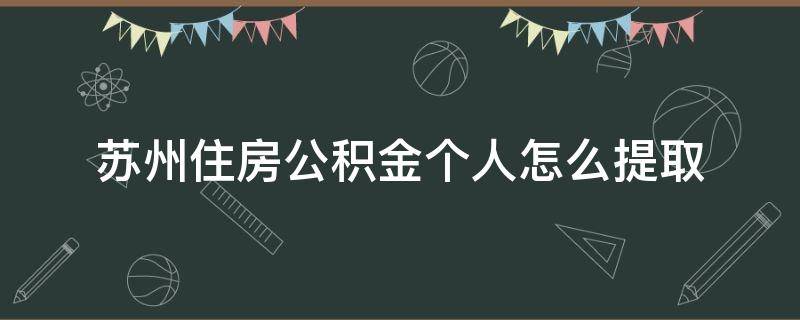 苏州住房公积金个人怎么提取 苏州住房公积金个人怎么提取离职后