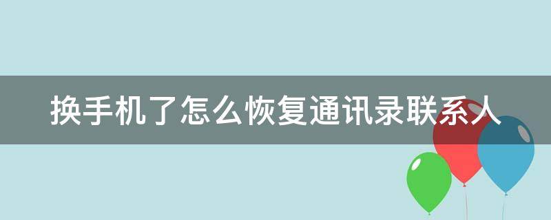 换手机了怎么恢复通讯录联系人 换手机了怎么恢复通讯录联系人华为