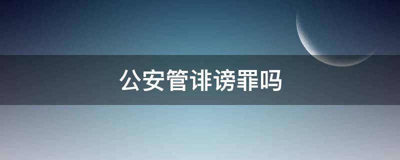 公安管诽谤罪吗（诽谤是公安机关处理吗）