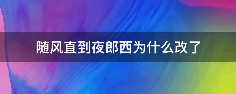 随风直到夜郎西为什么改了（随风直到夜郎西 还是随君直到夜郎西）