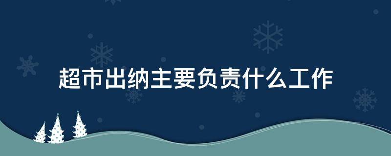 超市出纳主要负责什么工作 超市出纳工作职责