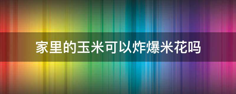 家里的玉米可以炸爆米花吗 玉米能不能炸爆米花