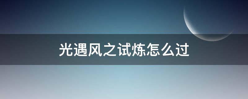 光遇风之试炼怎么过（光遇风之试炼怎么过双人）