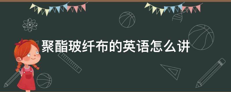 聚酯玻纤布的英语怎么讲（玻纤布英文怎么写）