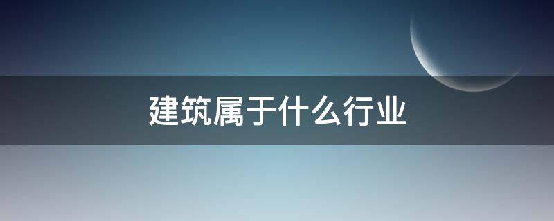 建筑属于什么行业 建筑属于什么行业类别