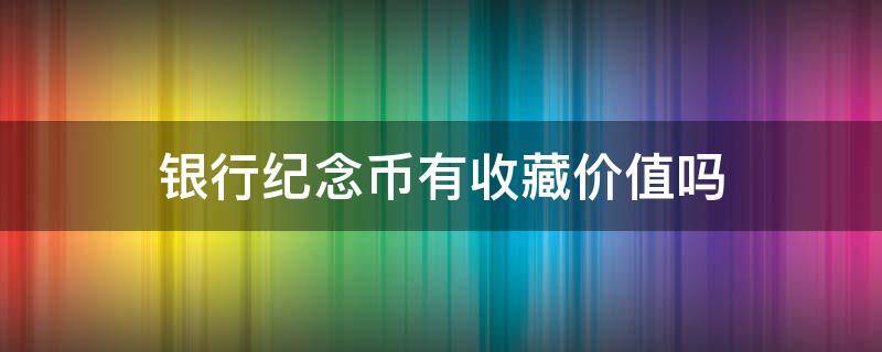 银行纪念币有收藏价值吗 银行纪念币有没有收藏价值