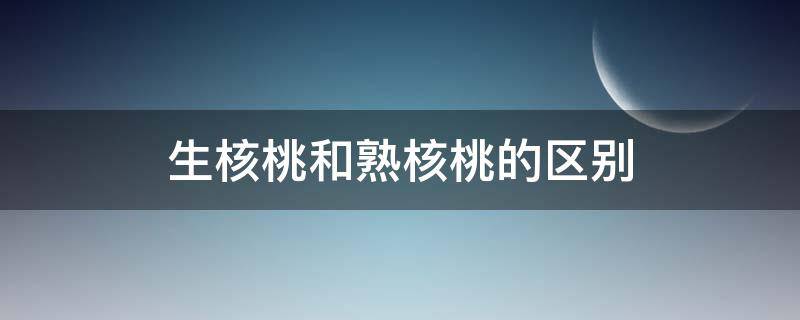 生核桃和熟核桃的区别（生核桃和熟核桃的区别?）