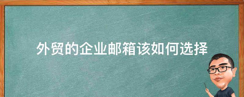 外贸的企业邮箱该如何选择（做外贸申请什么邮箱比较好）