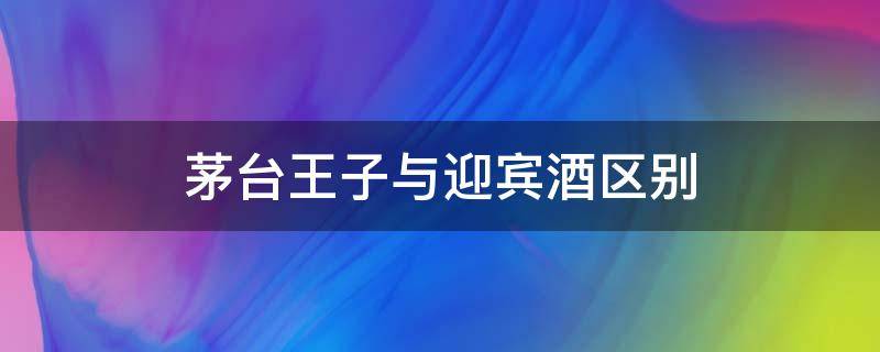 茅台王子与迎宾酒区别 茅台王子酒迎宾酒和茅台什么关系