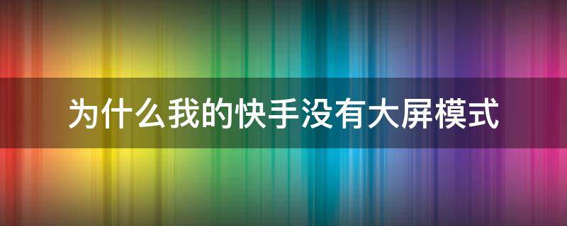 为什么我的快手没有大屏模式（为什么我的快手没有大屏模式?）