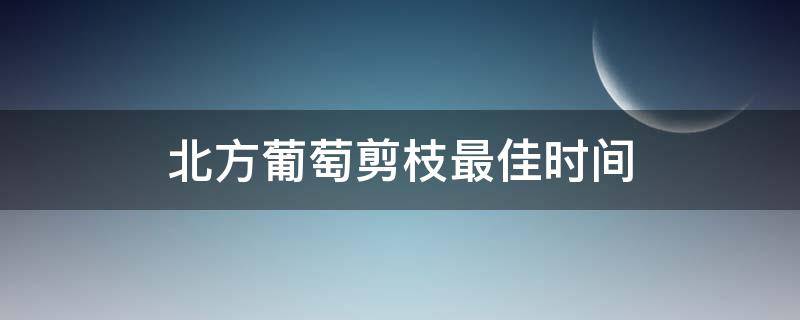 北方葡萄剪枝最佳时间 北方葡萄树什么时候剪枝最好,怎样剪