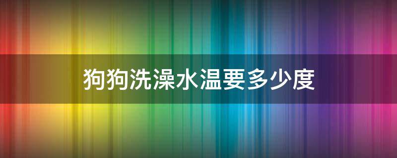 狗狗洗澡水温要多少度 狗狗洗澡多少度的水温合适