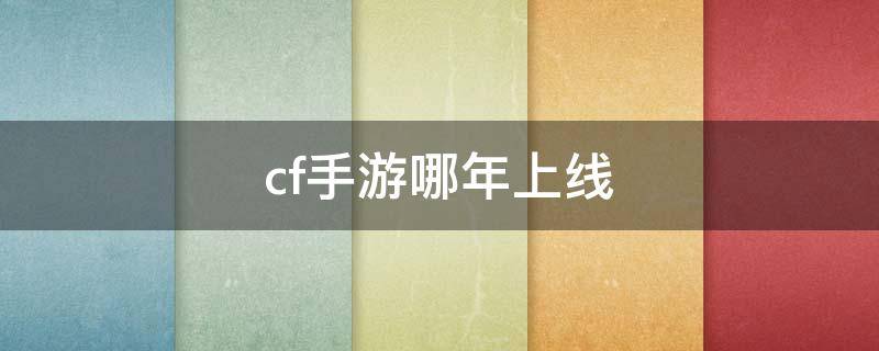 cf手游哪年上线（cf手游哪一年上线的?）