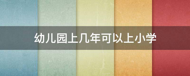 幼儿园上几年可以上小学（幼儿园需要读几年可以上小学）