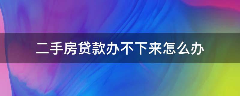 二手房贷款办不下来怎么办（二手房子贷款下不来怎么办）