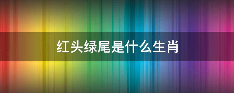 红头绿尾是什么生肖 红头绿尾是什么生肖应该虎或鼠肖对吗请给正确答案