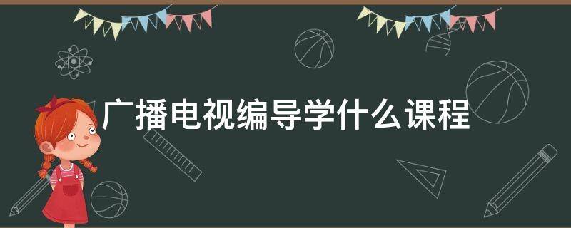 广播电视编导学什么课程 广播电视编导课程内容