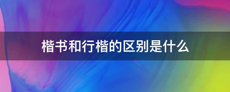 楷书和行楷的区别是什么 行楷和楷书有什么区别吗?