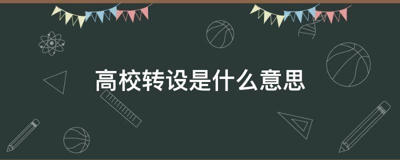 高校转设是什么意思 高校转设意味着什么