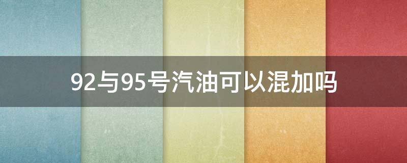 92与95号汽油可以混加吗 92跟95号汽油可以混加吗