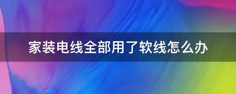 家装电线全部用了软线怎么办（家装能不能用软线）