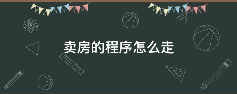 卖房的程序怎么走（房子想卖了要走什么程序）