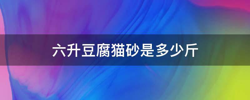 六升豆腐猫砂是多少斤 6升豆腐猫砂是多少公斤