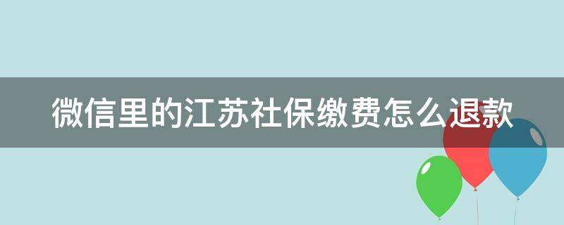 微信里的江苏社保缴费怎么退款 微信江苏社保缴纳