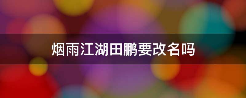 烟雨江湖田鹏要改名吗（烟雨江湖田鹏改不改名字）