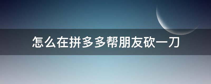 怎么在拼多多帮朋友砍一刀 如何在拼多多帮朋友砍一刀