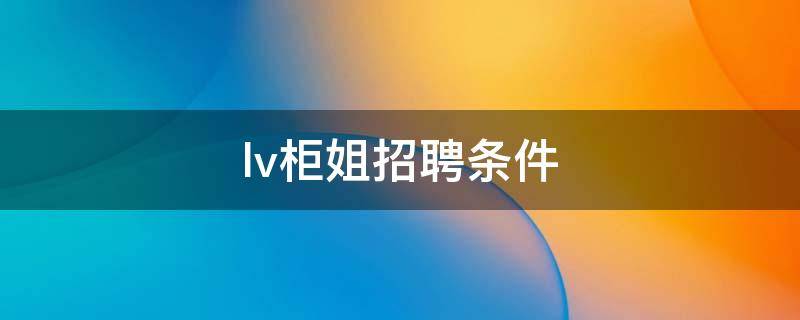 lv柜姐招聘条件 lv柜姐招聘要求