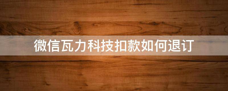 微信瓦力科技扣款如何退订 小米瓦力科技扣款如何退订