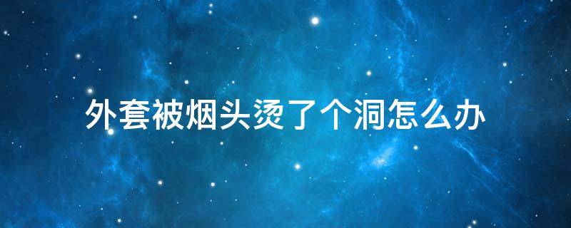 外套被烟头烫了个洞怎么办（大衣被烟头烫了个洞怎么办）