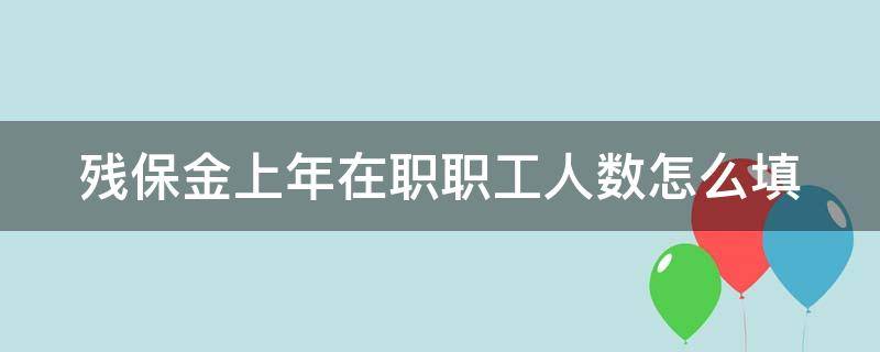 残保金上年在职职工人数怎么填（残保金上年在职职工人数填哪年）