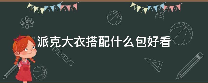 派克大衣搭配什么包好看（派克大衣内搭什么好看）