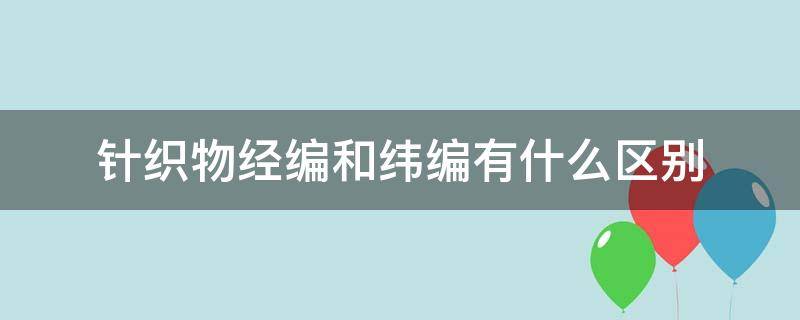 针织物经编和纬编有什么区别（针织经编和纬编的区别）