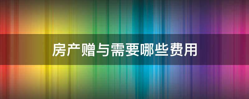 房产赠与需要哪些费用 赠与房产需要交什么费用