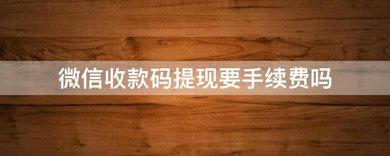 微信收款码提现要手续费吗 商家微信收款码提现要手续费吗