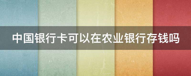 中国银行卡可以在农业银行存钱吗 中国银行的卡可以在农业银行存钱吗?