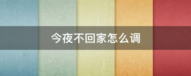 今夜不回家怎么调（今夜不回家怎么调好喝）